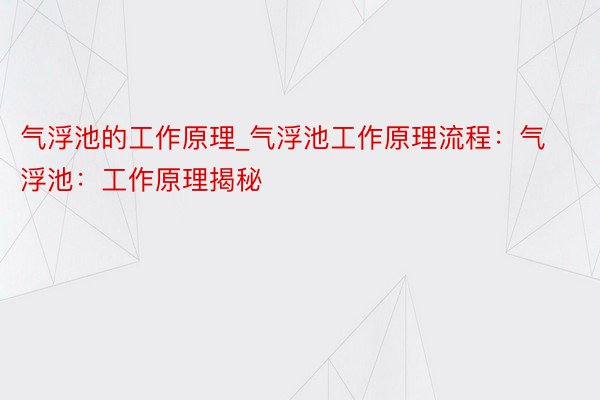 气浮池的工作原理_气浮池工作原理流程：气浮池：工作原理揭秘