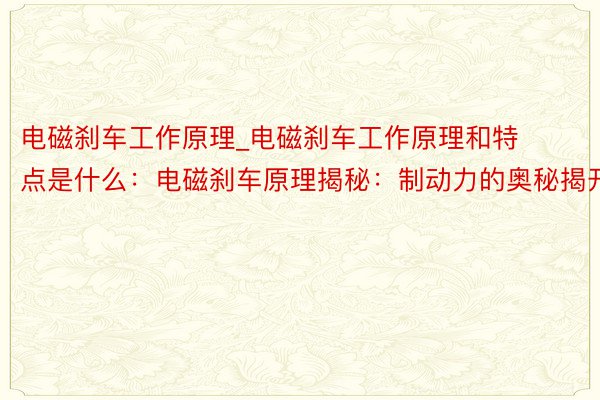 电磁刹车工作原理_电磁刹车工作原理和特点是什么：电磁刹车原理揭秘：制动力的奥秘揭开