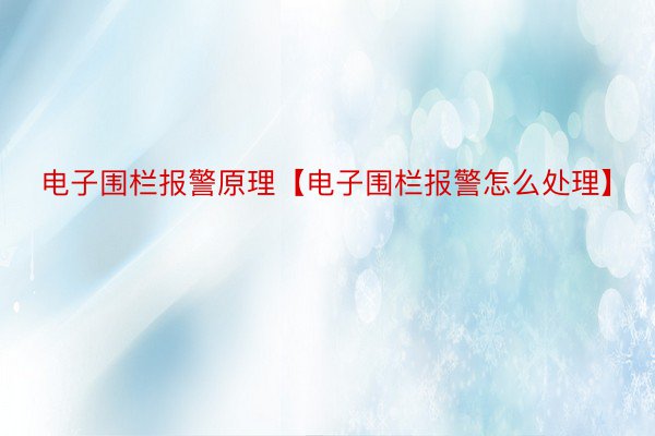 电子围栏报警原理【电子围栏报警怎么处理】
